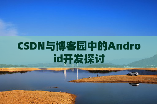 CSDN与博客园中的Android开发探讨